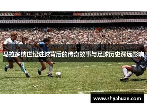 马拉多纳世纪进球背后的传奇故事与足球历史深远影响
