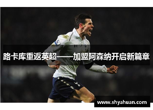 路卡库重返英超——加盟阿森纳开启新篇章
