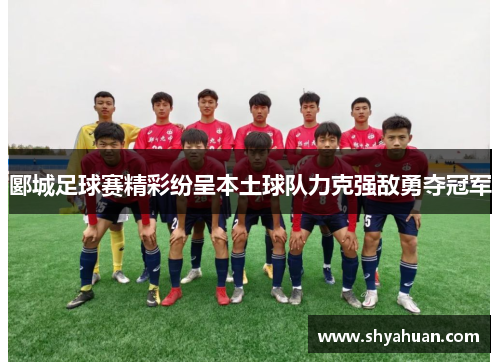 郾城足球赛精彩纷呈本土球队力克强敌勇夺冠军